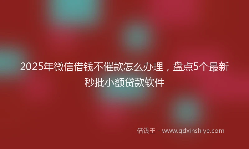 2025年微信借钱不催款怎么办理，盘点5个最新秒批小额贷款软件