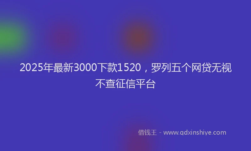 2025年最新3000下款1520，罗列五个网贷无视不查征信平台