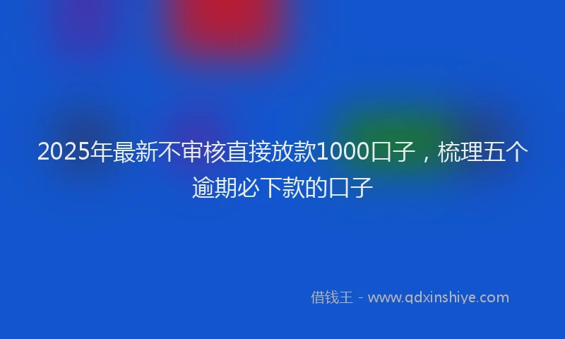 2025年最新不审核直接放款1000口子，梳理五个逾期必下款的口子