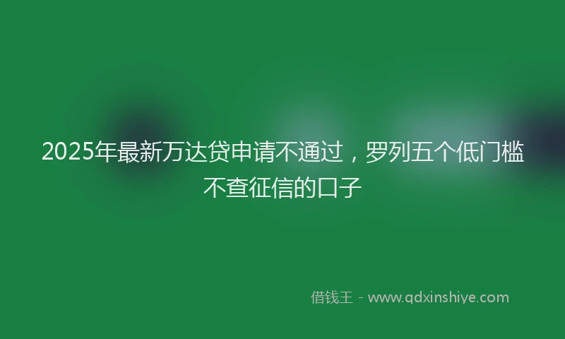 2025年最新万达贷申请不通过，罗列五个低门槛不查征信的口子