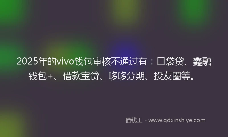 2025年的vivo钱包审核不通过有：口袋贷、鑫融钱包+、借款宝贷、哆哆分期、投友圈等。