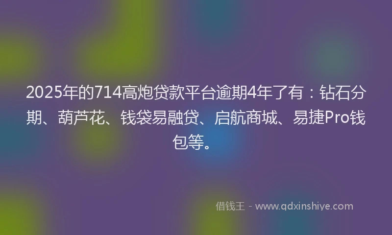 2025年的714高炮贷款平台逾期4年了有：钻石分期、葫芦花、钱袋易融贷、启航商城、易捷Pro钱包等。