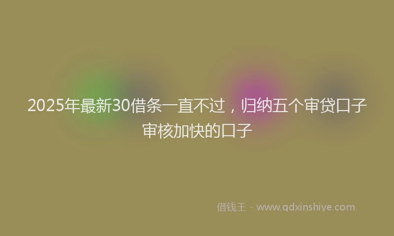 2025年最新30借条一直不过，归纳五个审贷口子审核加快的口子