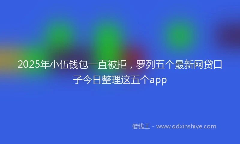 2025年小伍钱包一直被拒，罗列五个最新网贷口子今日整理这五个app