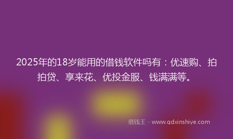 2025年的18岁能用的借钱软件吗有：优速购、拍拍贷、享来花、优投金服、钱满满等。