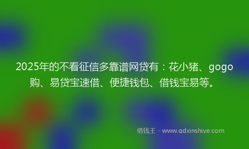 2025年的不看征信多靠谱网贷有：花小猪、gogo购、易贷宝速借、便捷钱包、借钱宝易等。