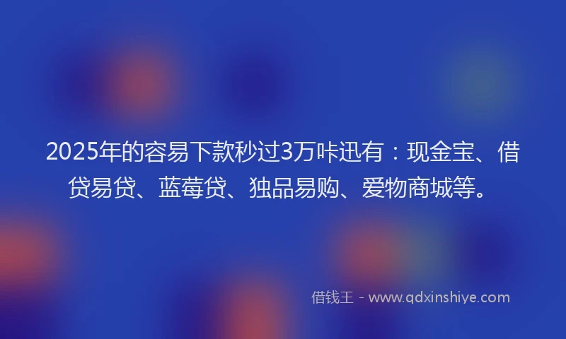 2025年的容易下款秒过3万咔迅有：现金宝、借贷易贷、蓝莓贷、独品易购、爱物商城等。
