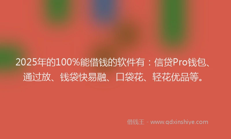 2025年的100%能借钱的软件有：信贷Pro钱包、通过放、钱袋快易融、口袋花、轻花优品等。