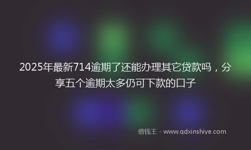 2025年最新714逾期了还能办理其它贷款吗，分享五个逾期太多仍可下款的口子