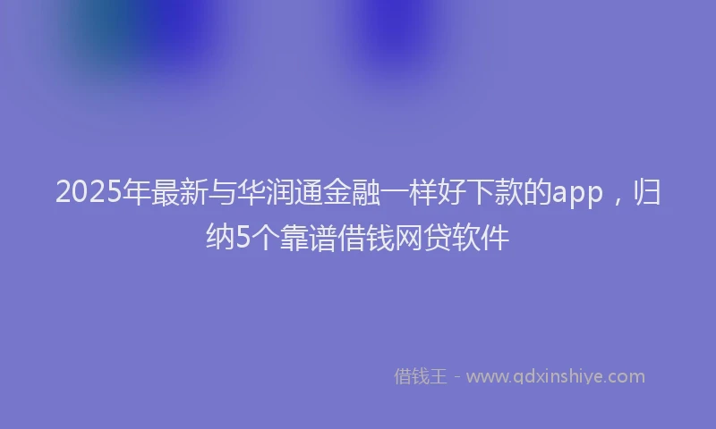 2025年最新与华润通金融一样好下款的app，归纳5个靠谱借钱网贷软件
