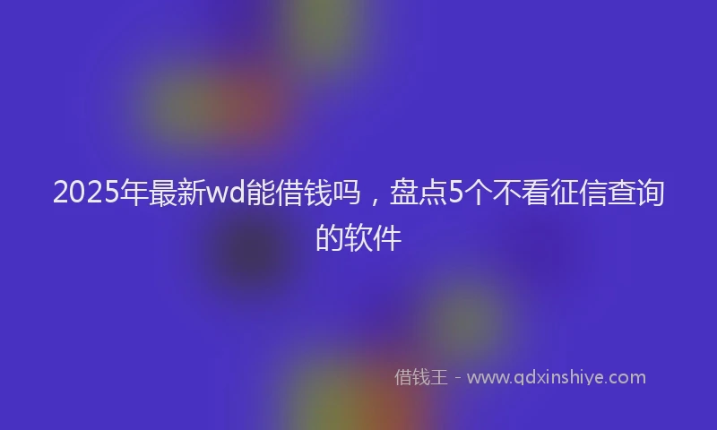 2025年最新wd能借钱吗，盘点5个不看征信查询的软件
