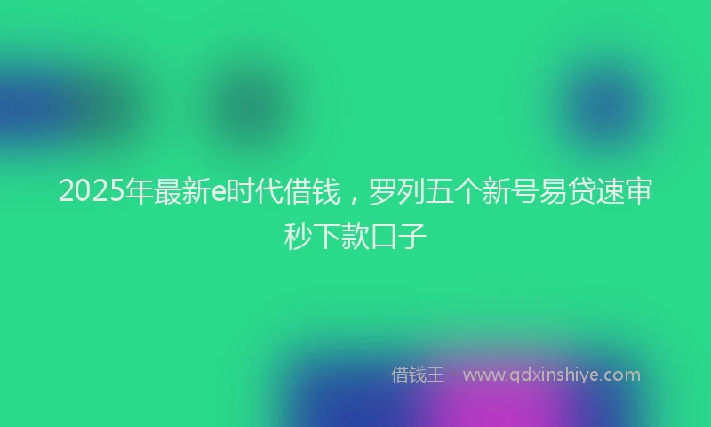 2025年最新e时代借钱，罗列五个新号易贷速审秒下款口子
