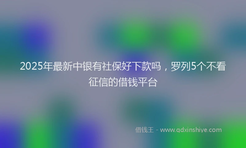 2025年最新中银有社保好下款吗，罗列5个不看征信的借钱平台