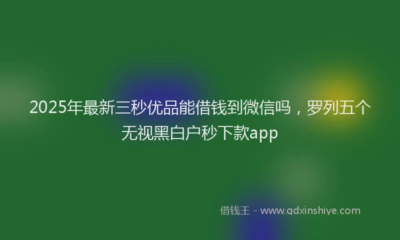 2025年最新三秒优品能借钱到微信吗，罗列五个无视黑白户秒下款app