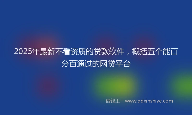 2025年最新不看资质的贷款软件，概括五个能百分百通过的网贷平台