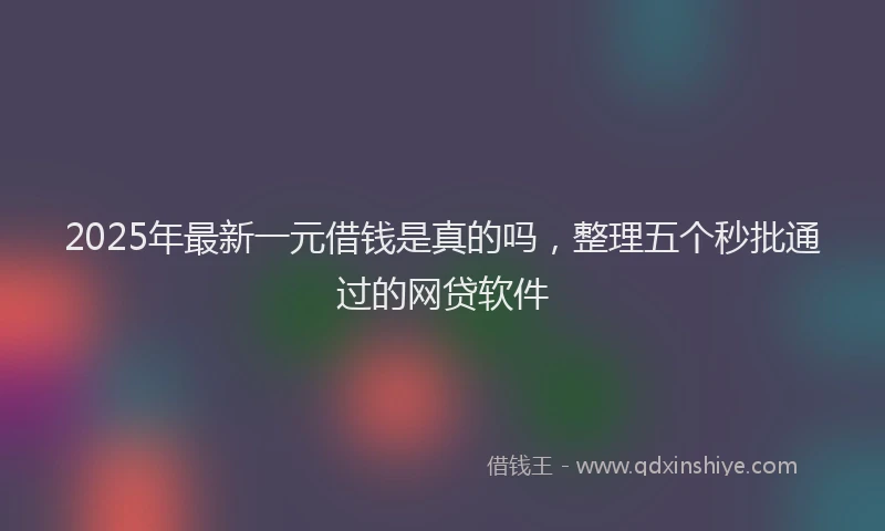2025年最新一元借钱是真的吗，整理五个秒批通过的网贷软件