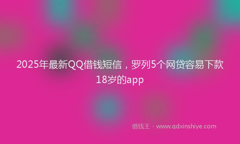 2025年最新QQ借钱短信，罗列5个网贷容易下款18岁的app