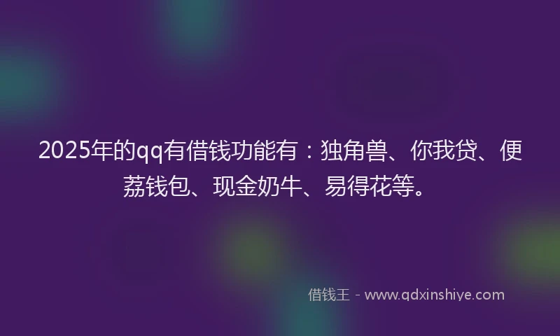 2025年的qq有借钱功能有：独角兽、你我贷、便荔钱包、现金奶牛、易得花等。
