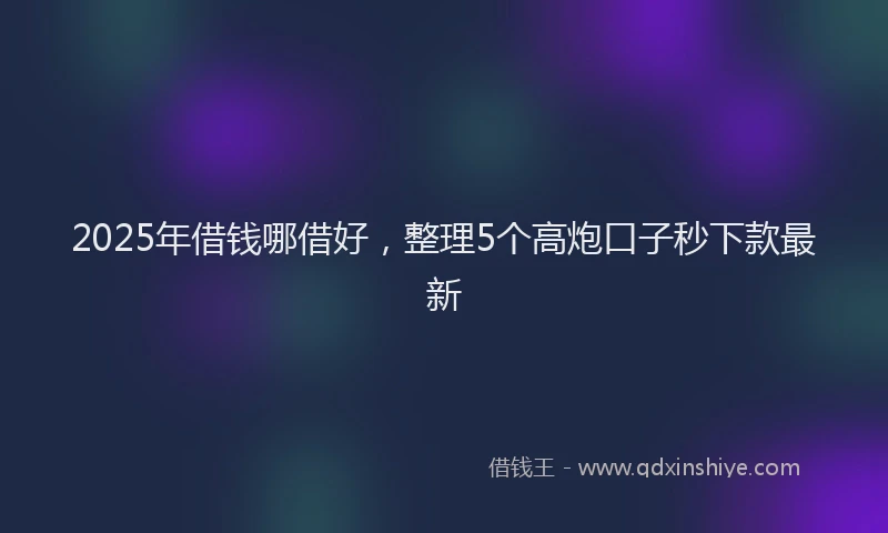 2025年借钱哪借好，整理5个高炮口子秒下款最新