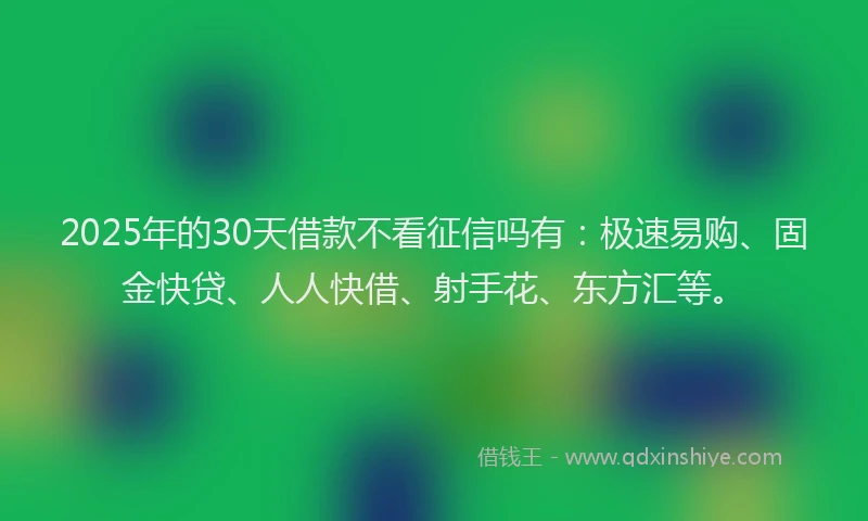 2025年的30天借款不看征信吗有：极速易购、固金快贷、人人快借、射手花、东方汇等。
