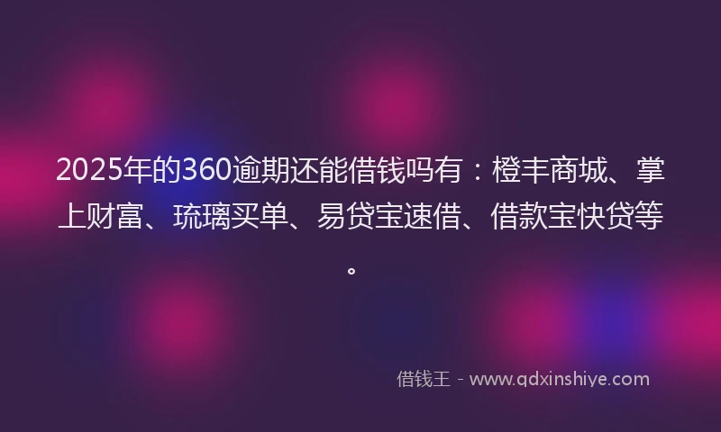 2025年的360逾期还能借钱吗有：橙丰商城、掌上财富、琉璃买单、易贷宝速借、借款宝快贷等。