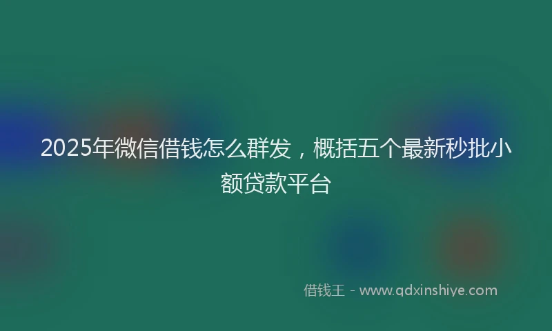 2025年微信借钱怎么群发，概括五个最新秒批小额贷款平台