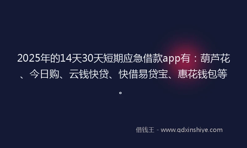 2025年的14天30天短期应急借款app有：葫芦花、今日购、云钱快贷、快借易贷宝、惠花钱包等。