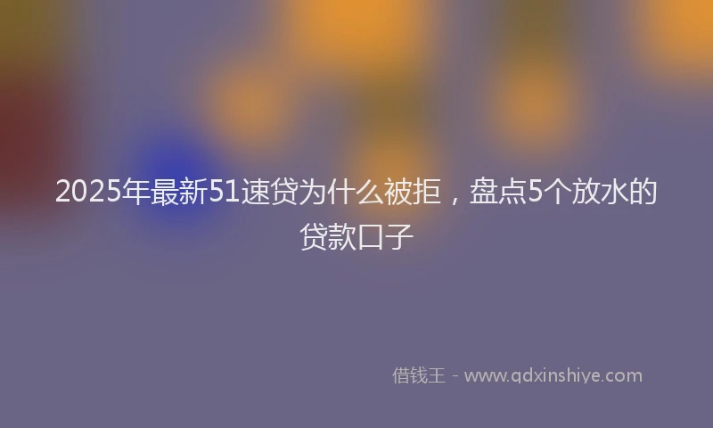 2025年最新51速贷为什么被拒，盘点5个放水的贷款口子