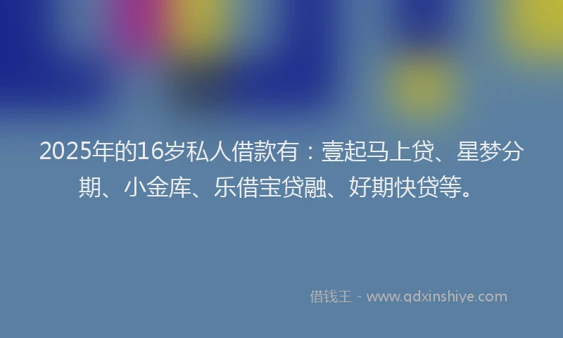 2025年的16岁私人借款有：壹起马上贷、星梦分期、小金库、乐借宝贷融、好期快贷等。