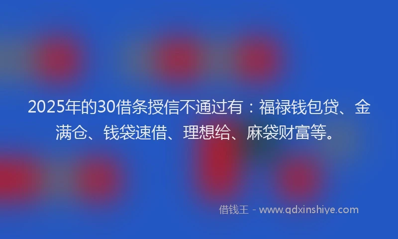 2025年的30借条授信不通过有：福禄钱包贷、金满仓、钱袋速借、理想给、麻袋财富等。