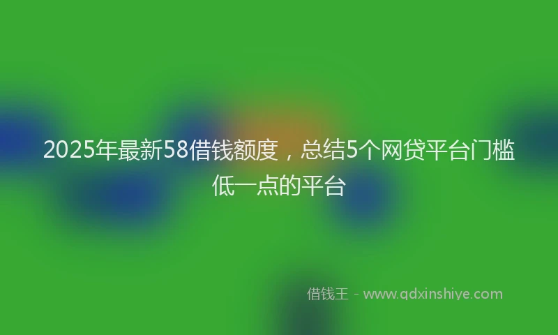 2025年最新58借钱额度，总结5个网贷平台门槛低一点的平台