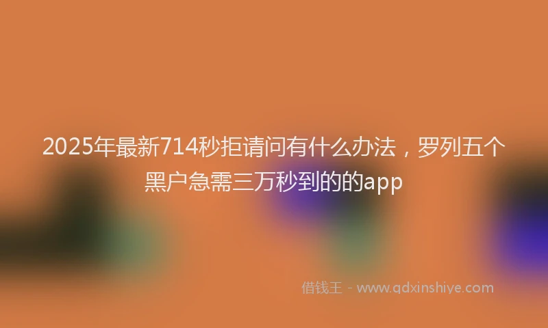 2025年最新714秒拒请问有什么办法，罗列五个黑户急需三万秒到的的app
