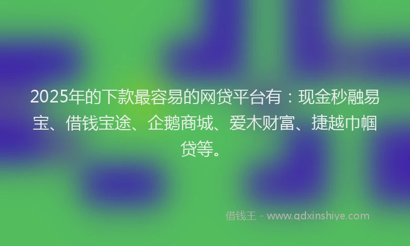2025年的下款最容易的网贷平台有：现金秒融易宝、借钱宝途、企鹅商城、爱木财富、捷越巾帼贷等。
