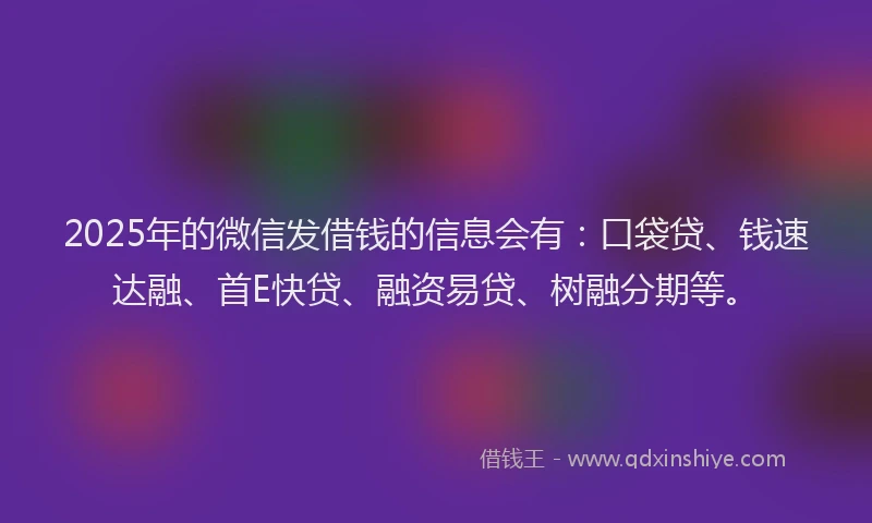 2025年的微信发借钱的信息会有：口袋贷、钱速达融、首E快贷、融资易贷、树融分期等。