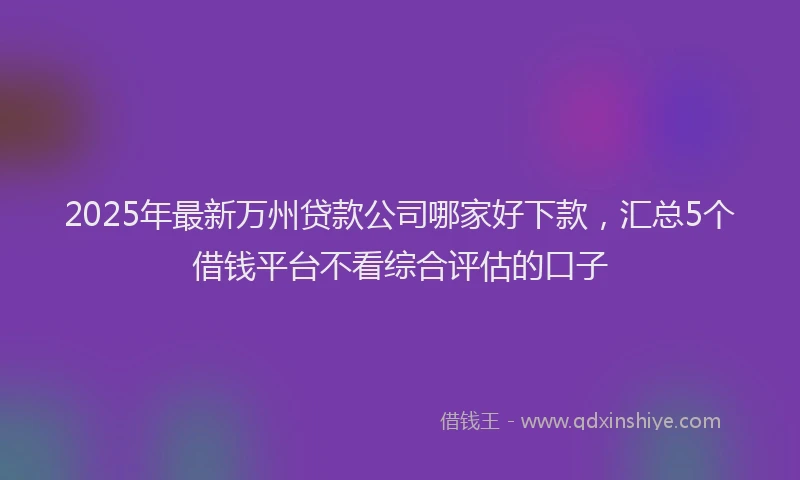 2025年最新万州贷款公司哪家好下款，汇总5个借钱平台不看综合评估的口子