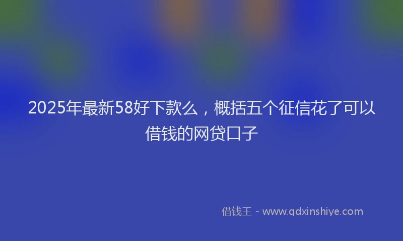 2025年最新58好下款么，概括五个征信花了可以借钱的网贷口子
