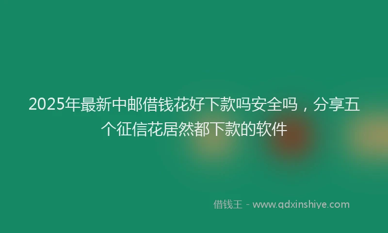 2025年最新中邮借钱花好下款吗安全吗，分享五个征信花居然都下款的软件