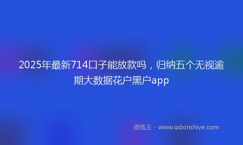 2025年最新714口子能放款吗，归纳五个无视逾期大数据花户黑户app
