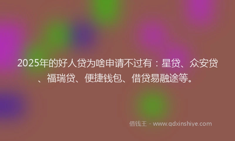 2025年的好人贷为啥申请不过有：星贷、众安贷、福瑞贷、便捷钱包、借贷易融途等。