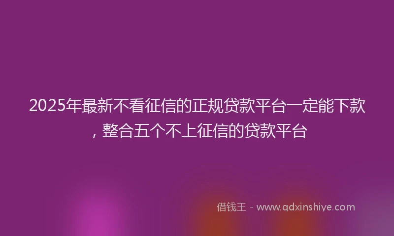 2025年最新不看征信的正规贷款平台一定能下款，整合五个不上征信的贷款平台