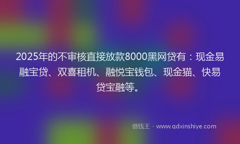 2025年的不审核直接放款8000黑网贷有：现金易融宝贷、双喜租机、融悦宝钱包、现金猫、快易贷宝融等。