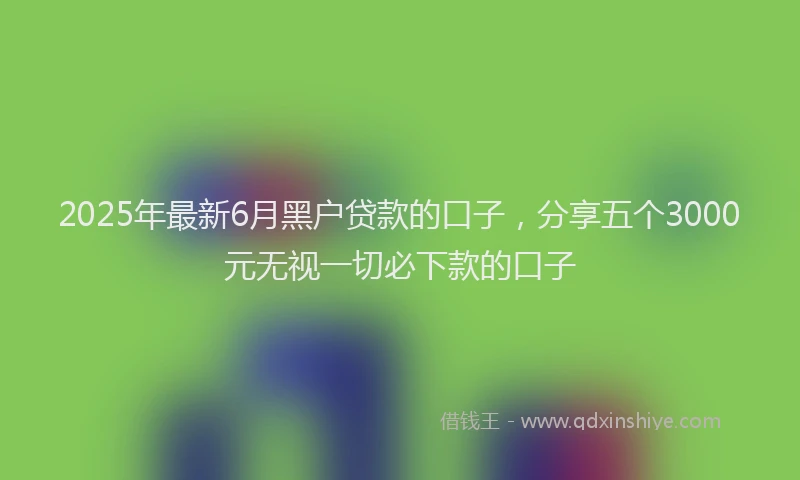 2025年最新6月黑户贷款的口子，分享五个3000元无视一切必下款的口子