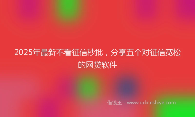 2025年最新不看征信秒批，分享五个对征信宽松的网贷软件