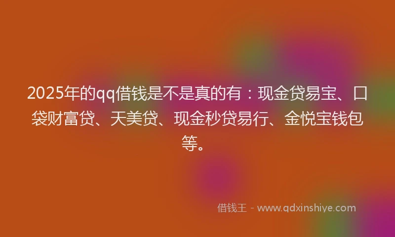 2025年的qq借钱是不是真的有：现金贷易宝、口袋财富贷、天美贷、现金秒贷易行、金悦宝钱包等。
