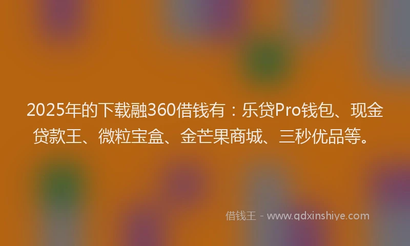 2025年的下载融360借钱有：乐贷Pro钱包、现金贷款王、微粒宝盒、金芒果商城、三秒优品等。