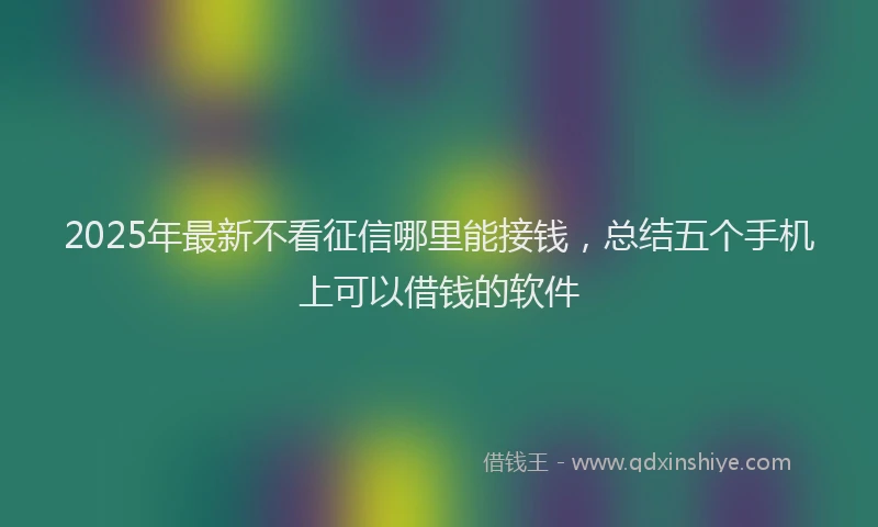 2025年最新不看征信哪里能接钱，总结五个手机上可以借钱的软件