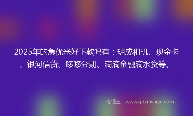 2025年的急优米好下款吗有：玥成租机、现金卡、银河信贷、哆哆分期、滴滴金融滴水贷等。