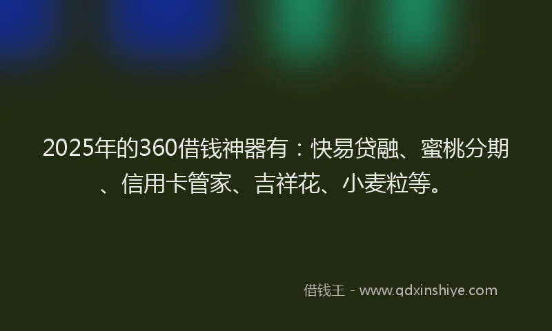 2025年的360借钱神器有：快易贷融、蜜桃分期、信用卡管家、吉祥花、小麦粒等。