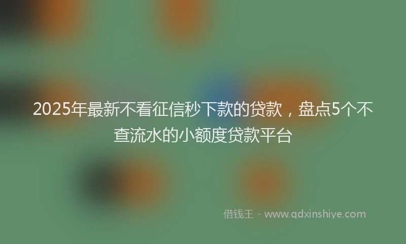 2025年最新不看征信秒下款的贷款，盘点5个不查流水的小额度贷款平台