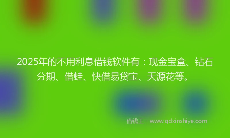 2025年的不用利息借钱软件有：现金宝盒、钻石分期、借蛙、快借易贷宝、天源花等。